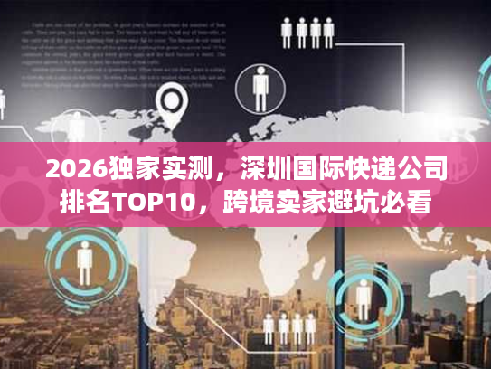 2026独家实测，深圳国际快递公司排名TOP10，跨境卖家避坑必看