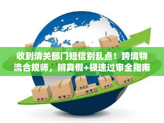收到清关部门短信别乱点！跨境物流合规师，辨真假+极速过审全指南