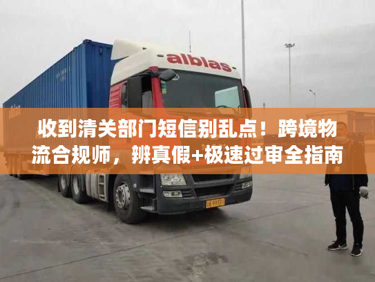 收到清关部门短信别乱点！跨境物流合规师，辨真假+极速过审全指南
