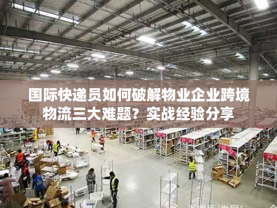 国际快递员如何破解物业企业跨境物流三大难题？实战经验分享