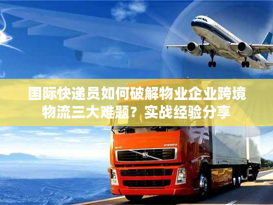 国际快递员如何破解物业企业跨境物流三大难题？实战经验分享