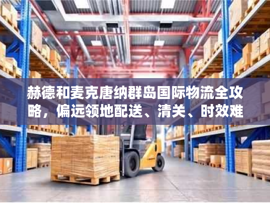 赫德和麦克唐纳群岛国际物流全攻略，偏远领地配送、清关、时效难题怎么破？