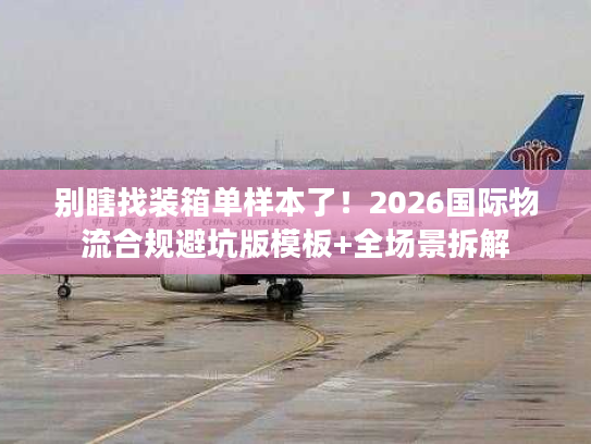 别瞎找装箱单样本了！2026国际物流合规避坑版模板+全场景拆解