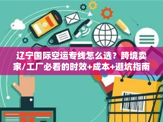 辽宁国际空运专线怎么选?跨境卖家/工厂必看的时效+成本+避坑指南 辽宁国际空运专线怎么选?跨境卖家/工厂必看的时效+成本+避坑指南