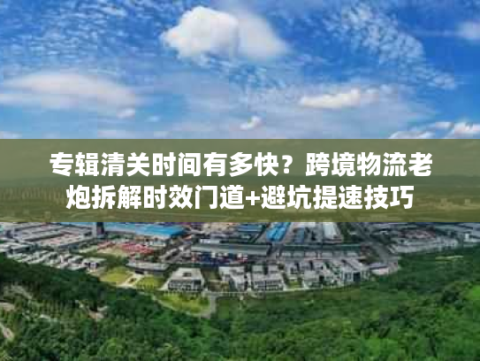 专辑清关时间有多快？跨境物流老炮拆解时效门道+避坑提速技巧