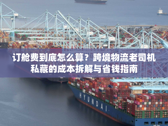 订舱费到底怎么算？跨境物流老司机私藏的成本拆解与省钱指南