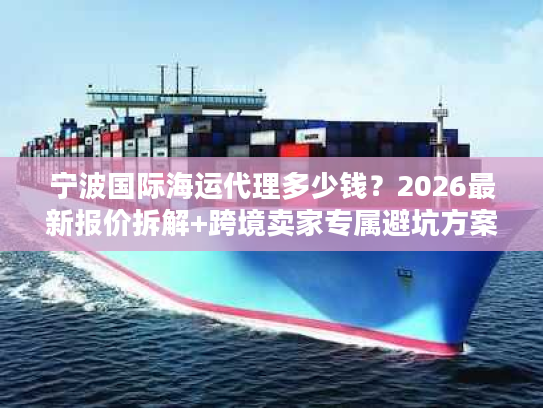 宁波国际海运代理多少钱？2026最新报价拆解+跨境卖家专属避坑方案