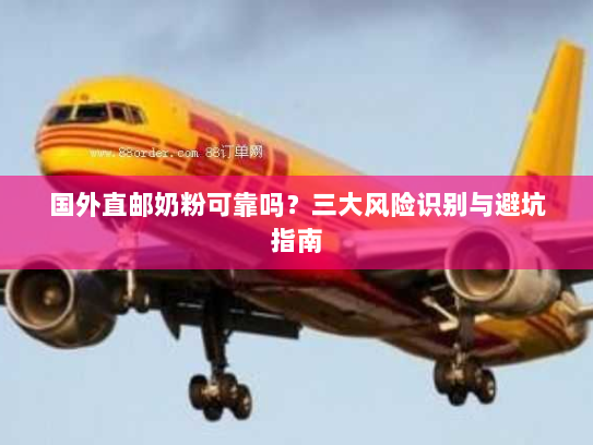 国外直邮奶粉可靠吗?三大风险识别与避坑指南 国外直邮奶粉可靠吗?三大风险识别与避坑指南