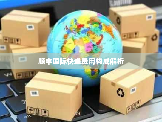 顺丰国际快递费用构成解析