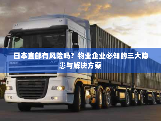 日本直邮有风险吗？物业企业必知的三大隐患与解决方案