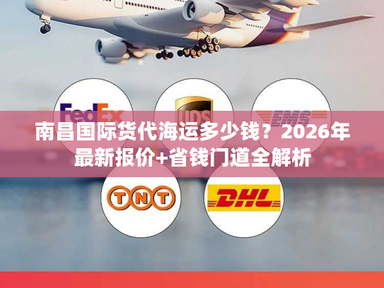 南昌国际货代海运多少钱？2026年最新报价+省钱门道全解析