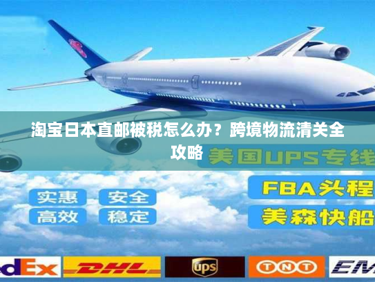 淘宝日本直邮被税怎么办？跨境物流清关全攻略