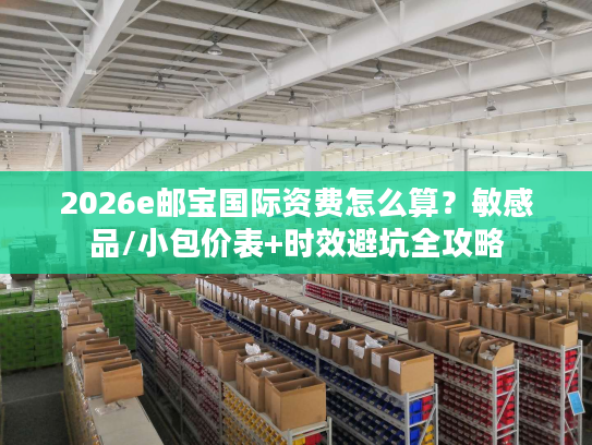 2026e邮宝国际资费怎么算？敏感品/小包价表+时效避坑全攻略