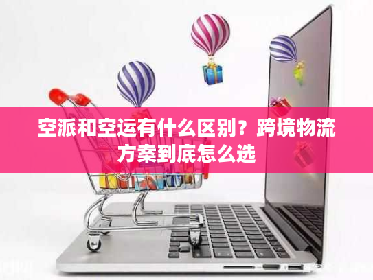空派和空运有什么区别？跨境物流方案到底怎么选