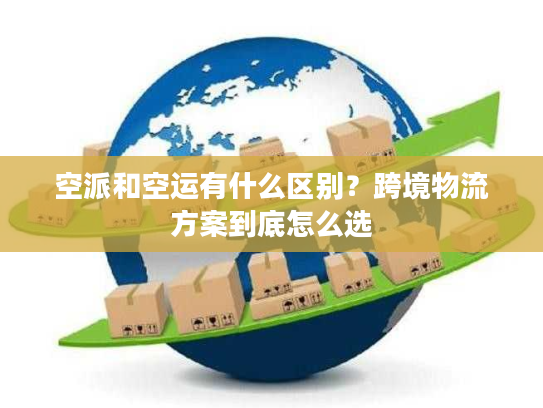 空派和空运有什么区别？跨境物流方案到底怎么选