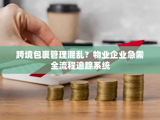跨境包裹管理混乱？物业企业急需全流程追踪系统