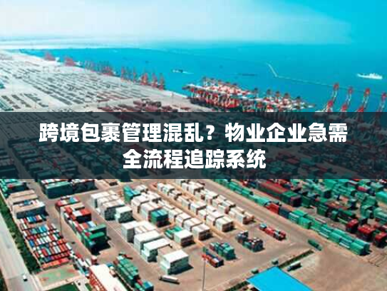 跨境包裹管理混乱？物业企业急需全流程追踪系统