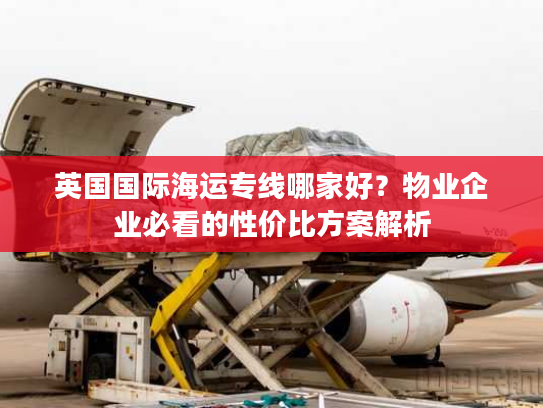 英国国际海运专线哪家好?物业企业必看的性价比方案解析 英国国际海运专线哪家好?物业企业必看的性价比方案解析
