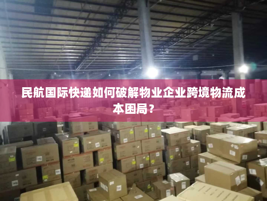 民航国际快递如何破解物业企业跨境物流成本困局？