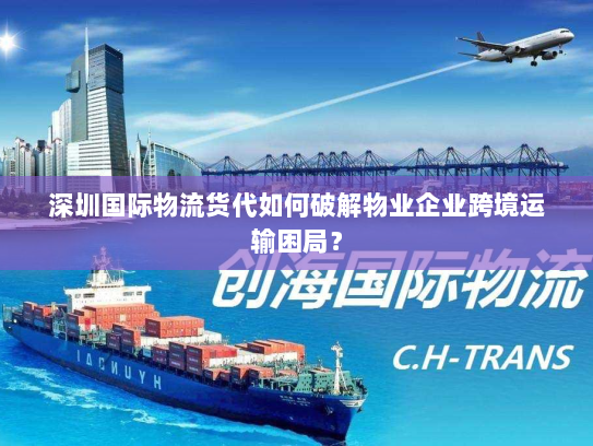 深圳国际物流货代如何破解物业企业跨境运输困局? 深圳国际物流货代如何破解物业企业跨境运输困局?