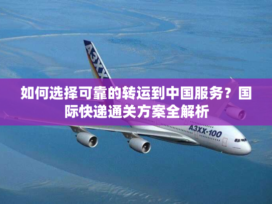 如何选择可靠的转运到中国服务？国际快递通关方案全解析