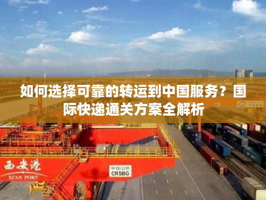 如何选择可靠的转运到中国服务？国际快递通关方案全解析