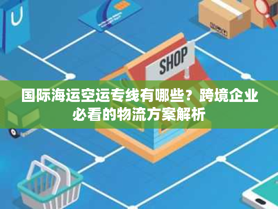国际海运空运专线有哪些？跨境企业必看的物流方案解析