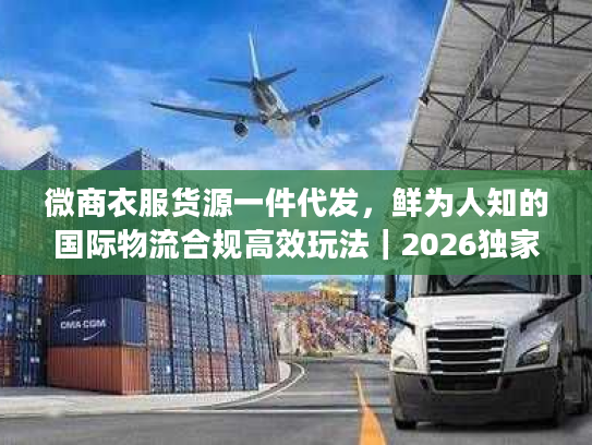 微商衣服货源一件代发，鲜为人知的国际物流合规高效玩法｜2026独家实操指南