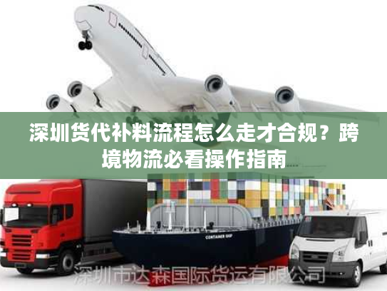 深圳货代补料流程怎么走才合规？跨境物流必看操作指南
