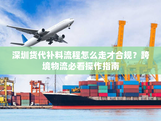 深圳货代补料流程怎么走才合规？跨境物流必看操作指南