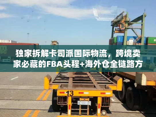 独家拆解卡司派国际物流，跨境卖家必藏的FBA头程+海外仓全链路方案