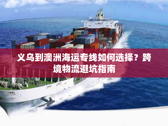 义乌到澳洲海运专线如何选择？跨境物流避坑指南