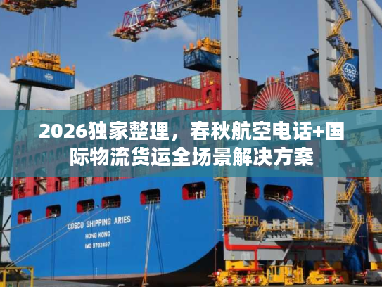 2026独家整理，春秋航空电话+国际物流货运全场景解决方案