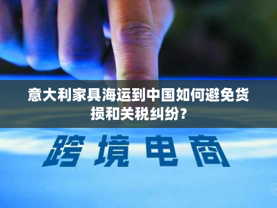 意大利家具海运到中国如何避免货损和关税纠纷? 意大利家具海运到中国如何避免货损和关税纠纷?