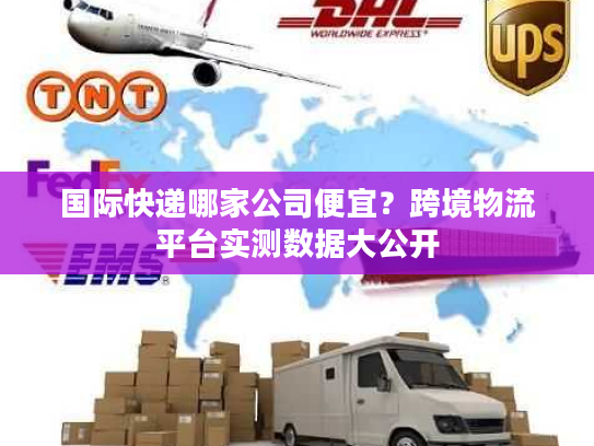 国际快递哪家公司便宜？跨境物流平台实测数据大公开