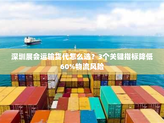 深圳展会运输货代怎么选？3个关键指标降低60%物流风险