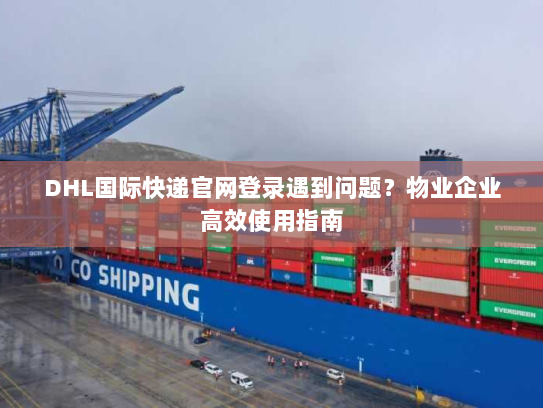 DHL国际快递官网登录遇到问题？物业企业高效使用指南