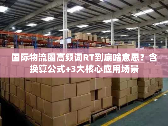 国际物流圈高频词RT到底啥意思？含换算公式+3大核心应用场景