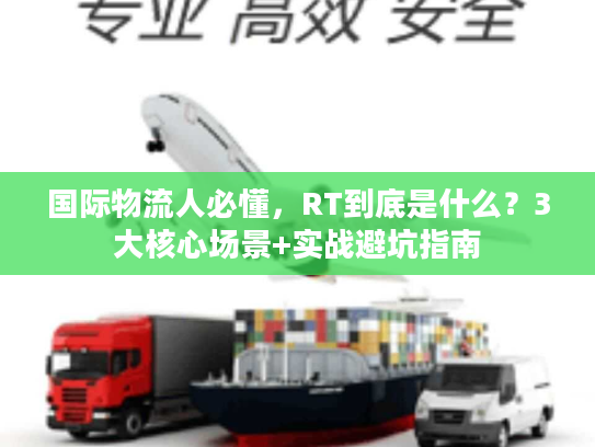 国际物流人必懂，RT到底是什么？3大核心场景+实战避坑指南