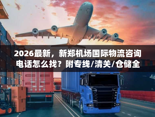2026最新,新郑机场国际物流咨询电话怎么找?附专线/清关/仓储全流程对接指南 2026最新,新郑机场国际物流咨询电话怎么找?附专线/清关/仓储全流程对接指南
