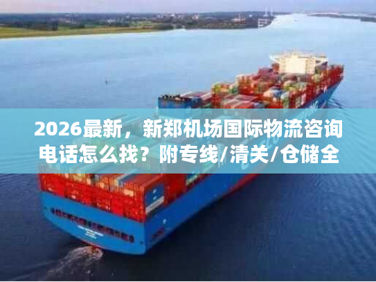 2026最新，新郑机场国际物流咨询电话怎么找？附专线/清关/仓储全流程对接指南