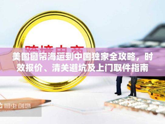 美国窗帘海运到中国独家全攻略，时效报价、清关避坑及上门取件指南