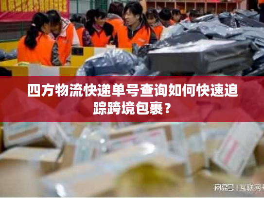 四方物流快递单号查询如何快速追踪跨境包裹? 四方物流快递单号查询如何快速追踪跨境包裹?