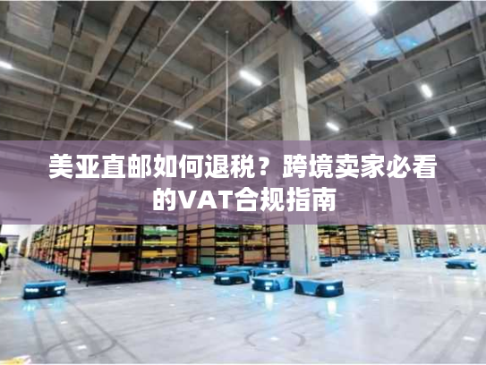 美亚直邮如何退税?跨境卖家必看的VAT合规指南 美亚直邮如何退税?跨境卖家必看的VAT合规指南