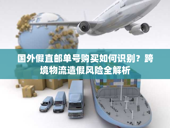 国外假直邮单号购买如何识别？跨境物流造假风险全解析