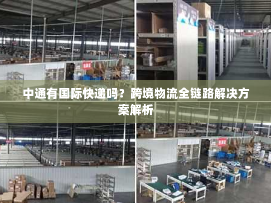 中通有国际快递吗？跨境物流全链路解决方案解析