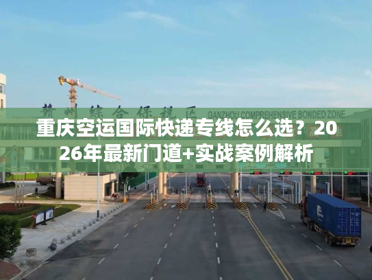 重庆空运国际快递专线怎么选？2026年最新门道+实战案例解析