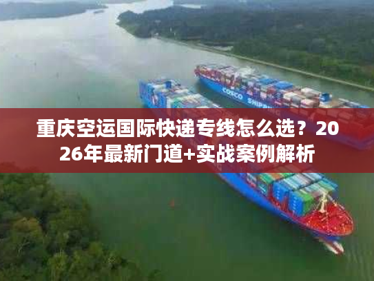 重庆空运国际快递专线怎么选？2026年最新门道+实战案例解析