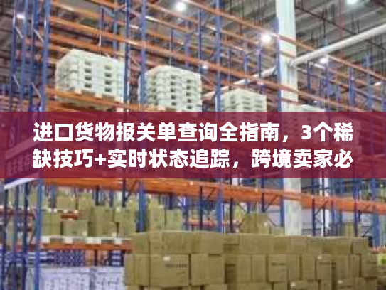 进口货物报关单查询全指南，3个稀缺技巧+实时状态追踪，跨境卖家必藏