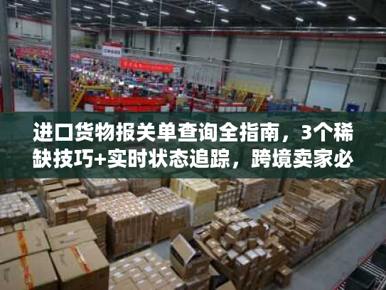 进口货物报关单查询全指南，3个稀缺技巧+实时状态追踪，跨境卖家必藏
